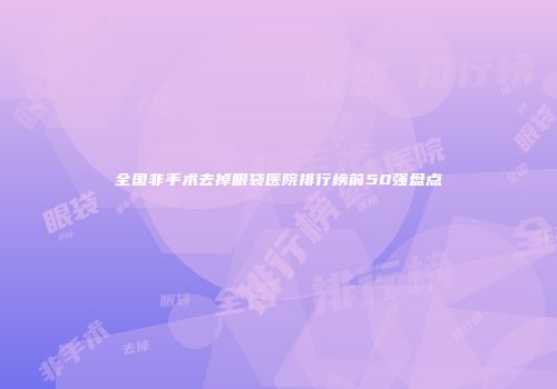 全国非手术去掉眼袋医院排行榜前50强盘点