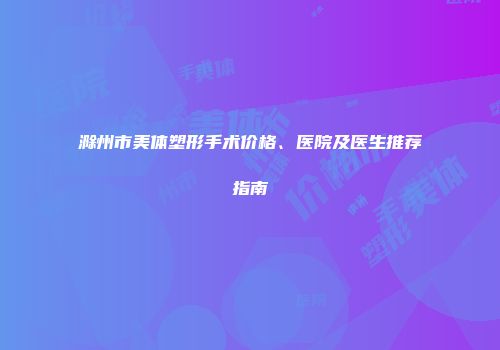滁州市美体塑形手术价格、医院及医生推荐指南