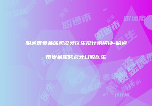 昭通市贵金属烤瓷牙医生排行榜横评-昭通市贵金属烤瓷牙口腔医生