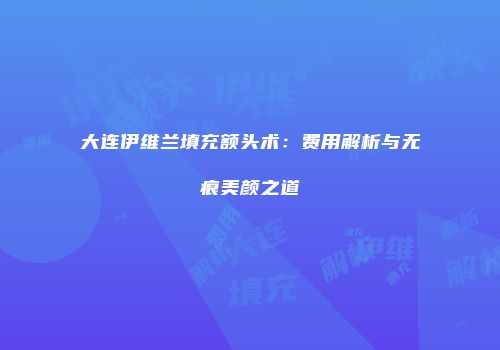 大连伊维兰填充额头术：费用解析与无痕美颜之道