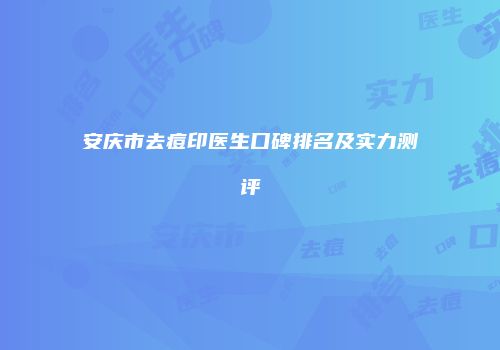 安庆市去痘印医生口碑排名及实力测评
