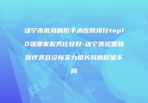 遂宁市做耳畸形手术医院排行top10强哪家服务比较好-遂宁茜熙智雅医疗美容诊所实力擅长风格尽显不同
