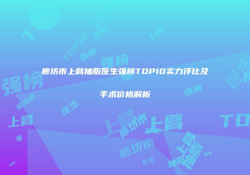 廊坊市上臂抽脂医生强榜TOP10实力评比及手术价格解析