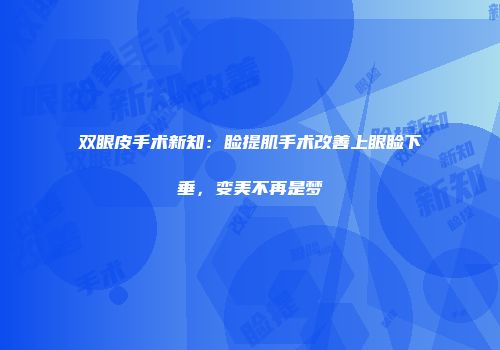 双眼皮手术新知：睑提肌手术改善上眼睑下垂，变美不再是梦