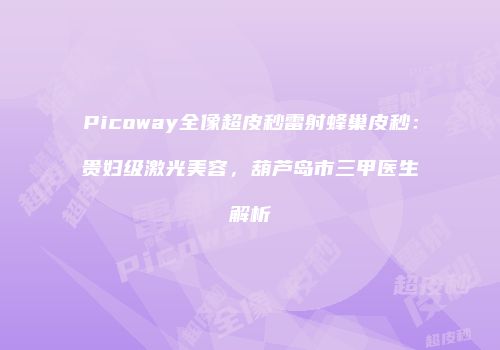 Picoway全像超皮秒雷射蜂巢皮秒：贵妇级激光美容，葫芦岛市三甲医生解析