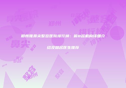 郑州隆鼻尖整容医院排行榜：前8名机构详细介绍及知名医生推荐