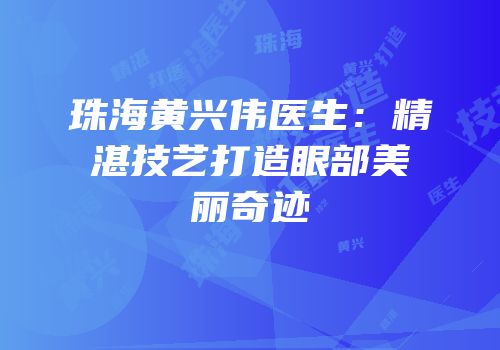 珠海黄兴伟医生：精湛技艺打造眼部美丽奇迹