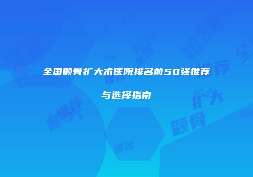 全国颧骨扩大术医院排名前50强推荐与选择指南