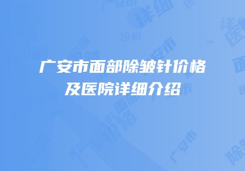 广安市面部除皱针价格及医院详细介绍