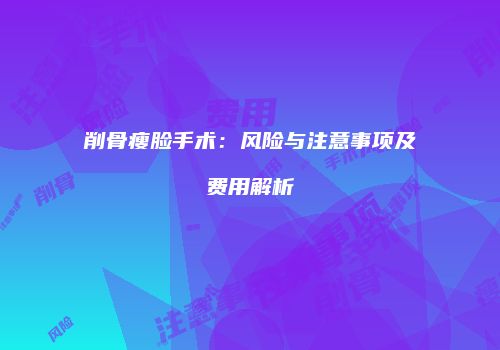 削骨瘦脸手术：风险与注意事项及费用解析