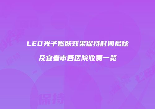 LED光子嫩肤效果保持时间揭秘及宜春市各医院收费一览