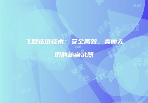 飞秒祛斑技术：安全高效，美丽无瑕的秘密武器