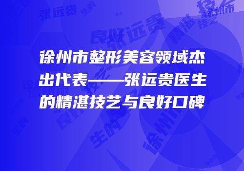徐州市整形美容领域杰出代表——张远贵医生的精湛技艺与良好口碑