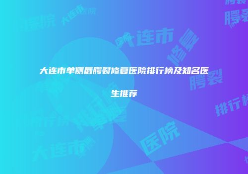 大连市单侧唇腭裂修复医院排行榜及知名医生推荐