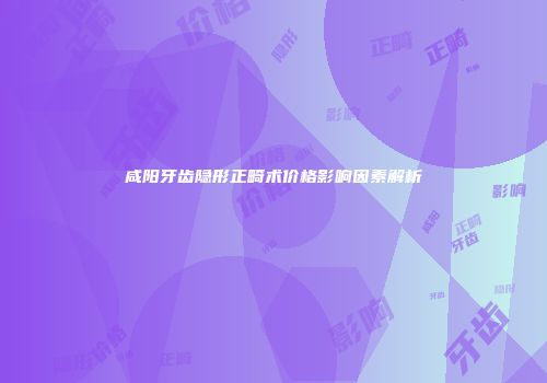 咸阳牙齿隐形正畸术价格影响因素解析
