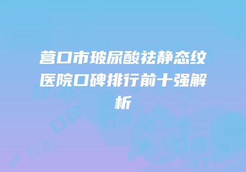 营口市玻尿酸祛静态纹医院口碑排行前十强解析