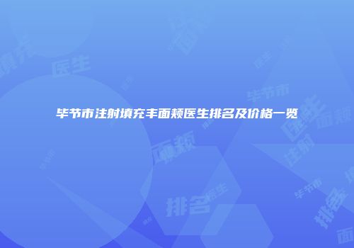 毕节市注射填充丰面颊医生排名及价格一览