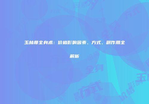 玉林瘦全身术：价格影响因素、方式、副作用全解析