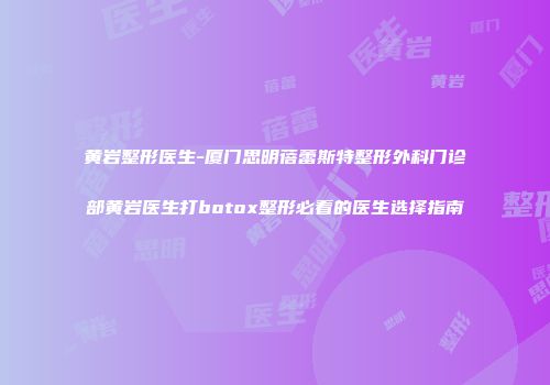 黄岩整形医生-厦门思明蓓蕾斯特整形外科门诊部黄岩医生打botox整形必看的医生选择指南