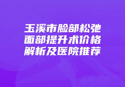 玉溪市脸部松弛面部提升术价格解析及医院推荐