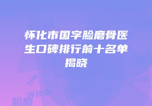怀化市国字脸磨骨医生口碑排行前十名单揭晓