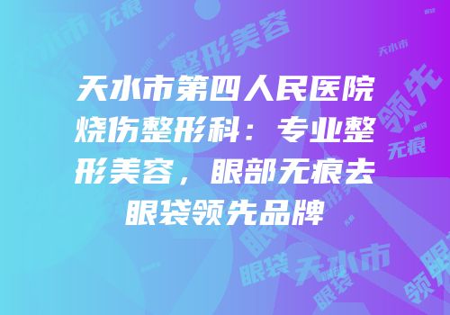 天水市第四人民医院烧伤整形科：专业整形美容，眼部无痕去眼袋领先品牌