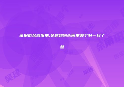 莆田市余前医生,吴建超院长医生哪个好一目了然