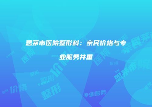 思茅市医院整形科：亲民价格与专业服务并重
