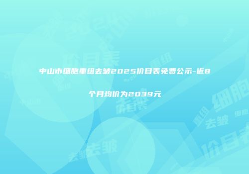 中山市细胞重组去皱2025价目表免费公示-近8个月均价为2039元