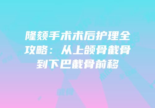 隆颏手术术后护理全攻略：从上颌骨截骨到下巴截骨前移