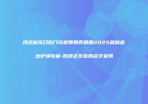 茂名柏乐口腔门诊部费用表明细2025版秘密出炉快收藏-附矫正牙齿烤瓷牙案例