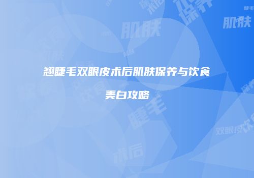 翘睫毛双眼皮术后肌肤保养与饮食美白攻略