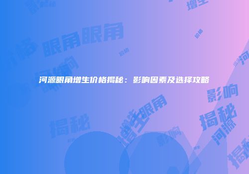 河源眼角增生价格揭秘：影响因素及选择攻略