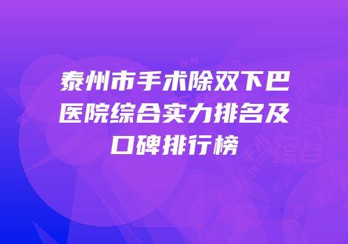 泰州市手术除双下巴医院综合实力排名及口碑排行榜