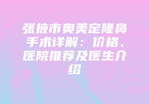 张掖市奥美定隆鼻手术详解：价格、医院推荐及医生介绍