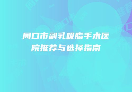 周口市副乳吸脂手术医院推荐与选择指南