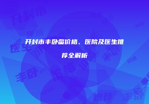 开封市丰卧蚕价格、医院及医生推荐全解析