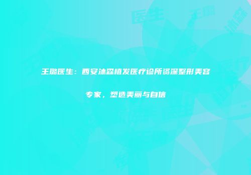 王璐医生：西安沐森植发医疗诊所资深整形美容专家，塑造美丽与自信