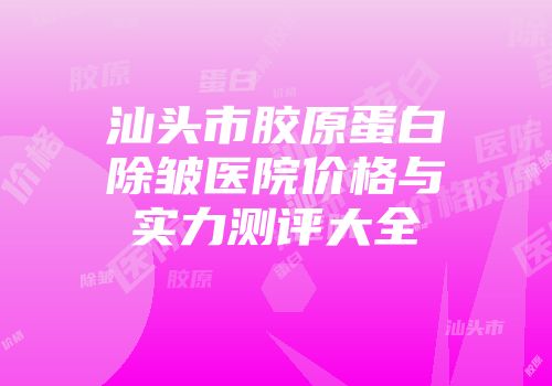 汕头市胶原蛋白除皱医院价格与实力测评大全