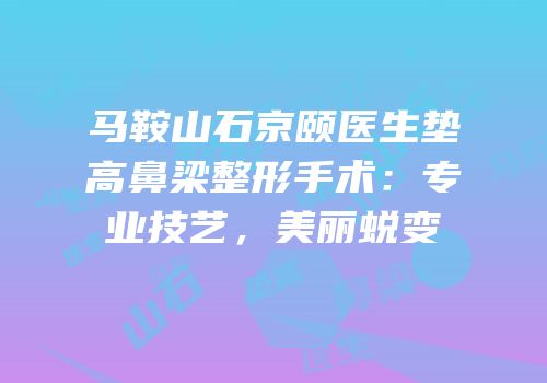 马鞍山石京颐医生垫高鼻梁整形手术：专业技艺，美丽蜕变
