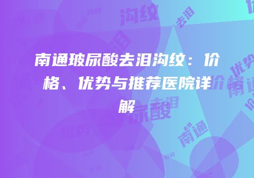 南通玻尿酸去泪沟纹：价格、优势与推荐医院详解