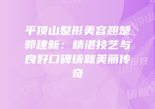 平顶山整形美容翘楚郭建新：精湛技艺与良好口碑铸就美丽传奇