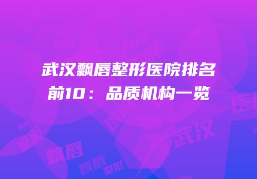武汉飘唇整形医院排名前10：品质机构一览