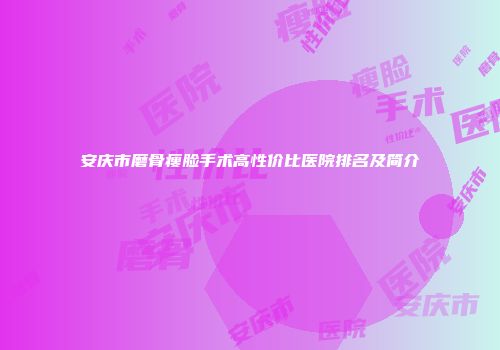 安庆市磨骨瘦脸手术高性价比医院排名及简介