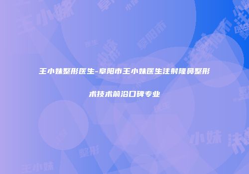 王小妹整形医生-阜阳市王小妹医生注射隆鼻整形术技术前沿口碑专业