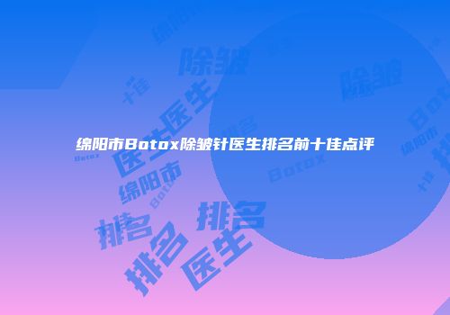 绵阳市Botox除皱针医生排名前十佳点评
