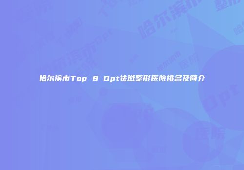 哈尔滨市Top 8 Opt祛斑整形医院排名及简介