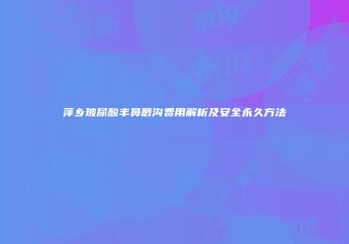 萍乡玻尿酸丰鼻唇沟费用解析及安全永久方法