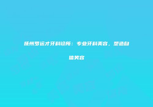 抚州罗运才牙科诊所：专业牙科美容，塑造自信笑容