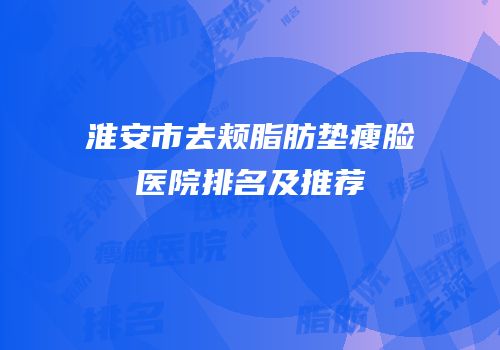 淮安市去颊脂肪垫瘦脸医院排名及推荐